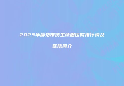 2025年廊坊市仿生绣眉医院排行榜及医院简介