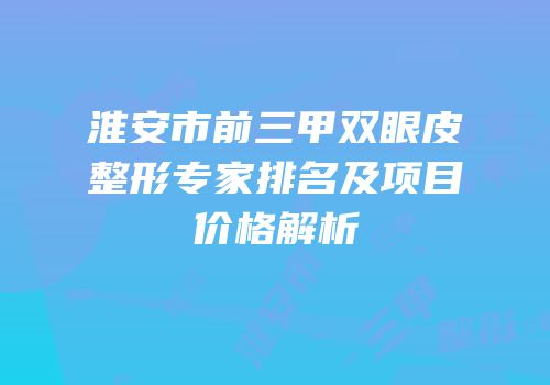 淮安市前三甲双眼皮整形专家排名及项目价格解析