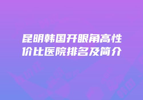 昆明韩国开眼角高性价比医院排名及简介