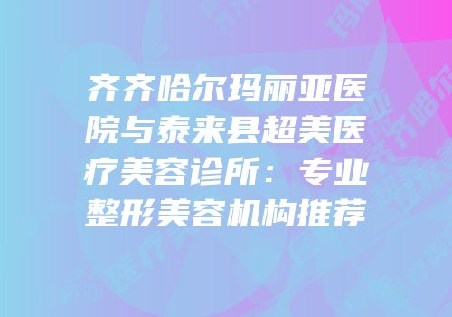 齐齐哈尔玛丽亚医院与泰来县超美医疗美容诊所：专业整形美容机构推荐