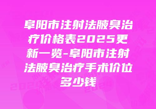 阜阳市注射法腋臭治疗价格表2025更新一览-阜阳市注射法腋臭治疗手术价位多少钱