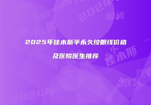 2025年佳木斯半永久纹眼线价格及医院医生推荐
