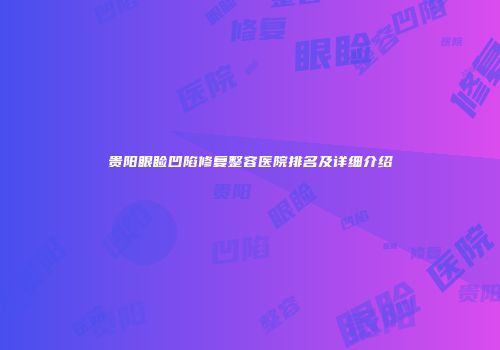 贵阳眼睑凹陷修复整容医院排名及详细介绍