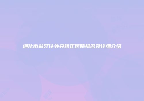 通化市前牙往外突矫正医院排名及详细介绍