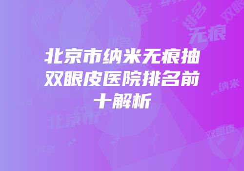 北京市纳米无痕抽双眼皮医院排名前十解析
