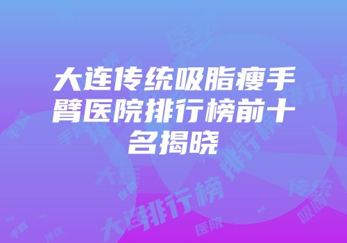 大连传统吸脂瘦手臂医院排行榜前十名揭晓