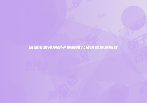 菏泽市激光脱胡子医院排名及价格信息解读