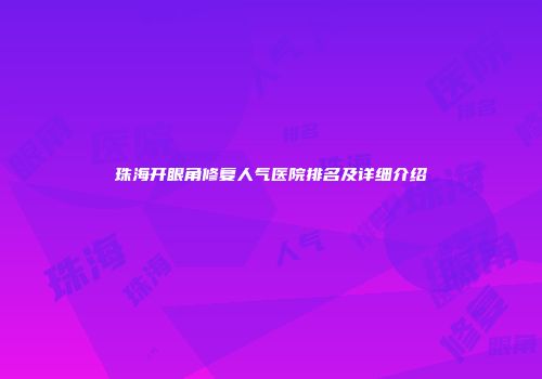 珠海开眼角修复人气医院排名及详细介绍