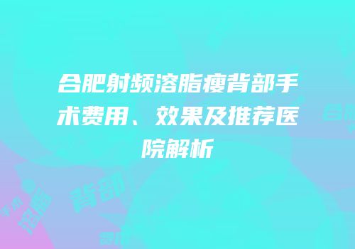 合肥射频溶脂瘦背部手术费用、效果及推荐医院解析