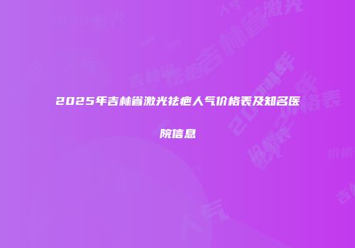 2025年吉林省激光祛疤人气价格表及知名医院信息