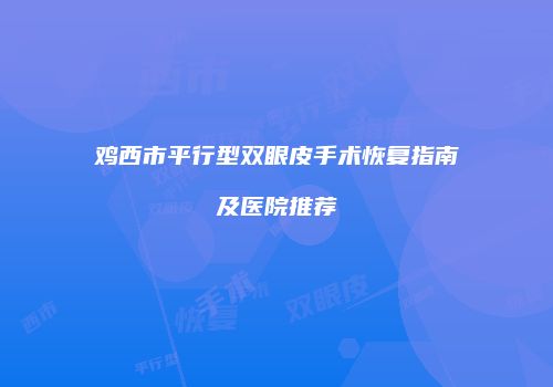 鸡西市平行型双眼皮手术恢复指南及医院推荐