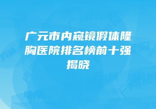 广元市内窥镜假体隆胸医院排名榜前十强揭晓