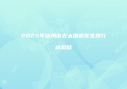 2025年徐州市去太田痣医生排行榜揭晓