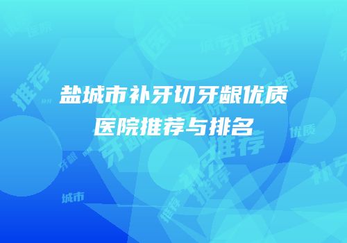 盐城市补牙切牙龈优质医院推荐与排名