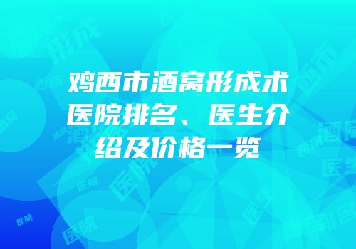 鸡西市酒窝形成术医院排名、医生介绍及价格一览