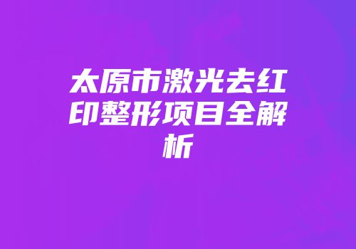 太原市激光去红印整形项目全解析