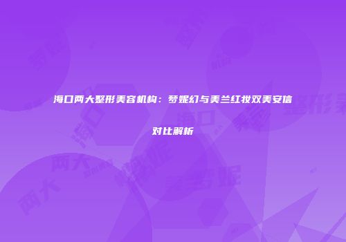 海口两大整形美容机构：梦妮幻与美兰红妆双美安信对比解析