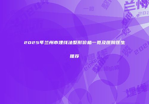 2025年兰州市埋线法整形价格一览及医院医生推荐