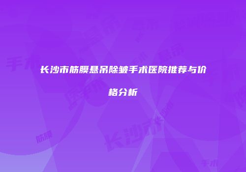 长沙市筋膜悬吊除皱手术医院推荐与价格分析