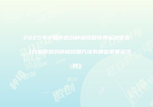2025年许昌市微创种植修复收费标准官宣（许昌市微创种植修复方法有哪些需要多少钱）