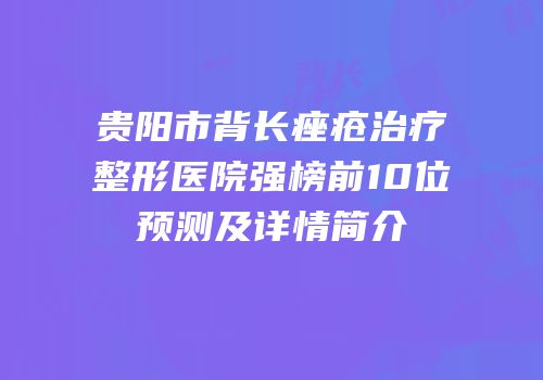 贵阳市背长痤疮治疗整形医院强榜前10位预测及详情简介