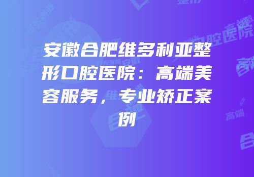 安徽合肥维多利亚整形口腔医院：高端美容服务，专业矫正案例