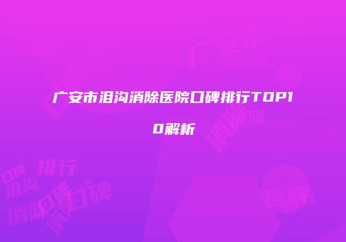广安市泪沟消除医院口碑排行TOP10解析