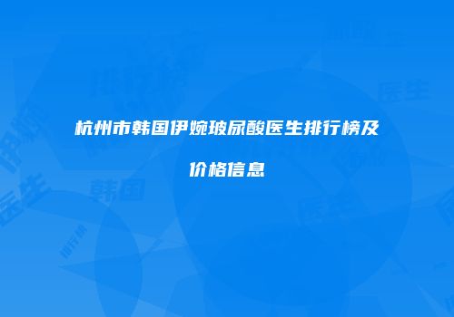 杭州市韩国伊婉玻尿酸医生排行榜及价格信息