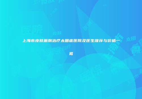 上海市皮肤磨削治疗太田痣医院及医生推荐与价格一览