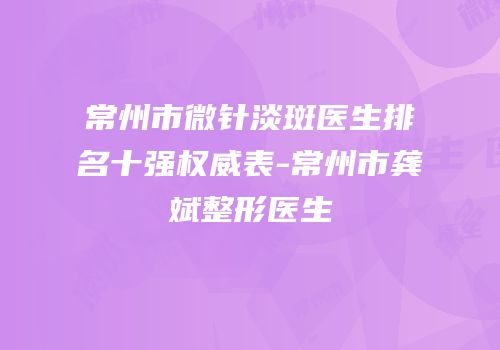 常州市微针淡斑医生排名十强权威表-常州市龚斌整形医生