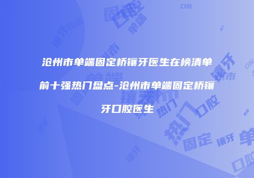 沧州市单端固定桥镶牙医生在榜清单前十强热门盘点-沧州市单端固定桥镶牙口腔医生