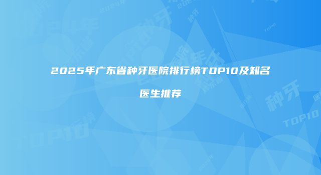 2025年广东省种牙医院排行榜TOP10及知名医生推荐