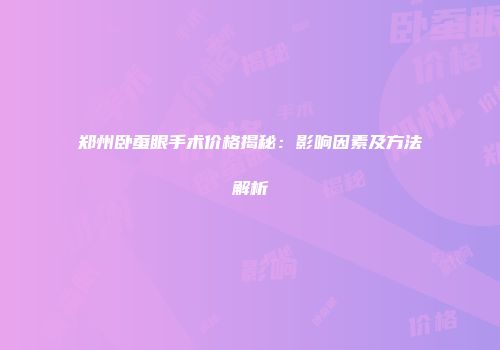 郑州卧蚕眼手术价格揭秘：影响因素及方法解析