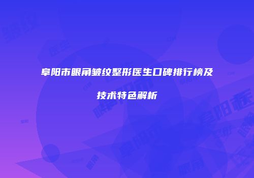 阜阳市眼角皱纹整形医生口碑排行榜及技术特色解析