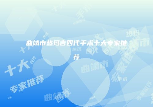 曲靖市热玛吉四代手术十大专家推荐