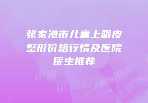 张家港市儿童上眼皮整形价格行情及医院医生推荐