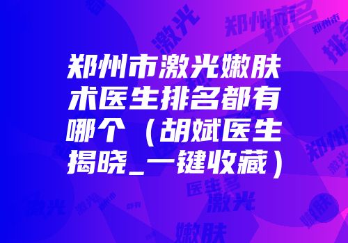 郑州市激光嫩肤术医生排名都有哪个（胡斌医生揭晓_一键收藏）