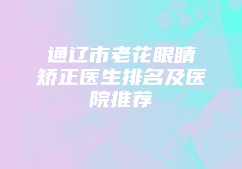 通辽市老花眼睛矫正医生排名及医院推荐