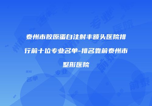 泰州市胶原蛋白注射丰额头医院排行前十位专业名单-排名靠前泰州市整形医院