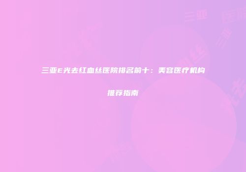 三亚E光去红血丝医院排名前十：美容医疗机构推荐指南