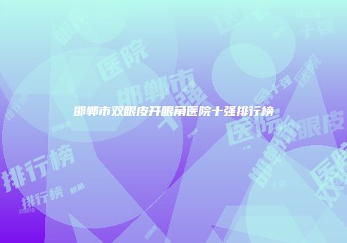 邯郸市双眼皮开眼角医院十强排行榜