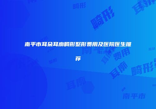 南平市耳朵耳廓畸形整形费用及医院医生推荐