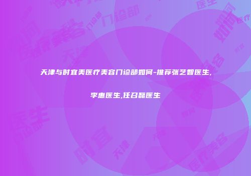 天津与时宜美医疗美容门诊部如何-推荐张艺智医生,李惠医生,任召磊医生