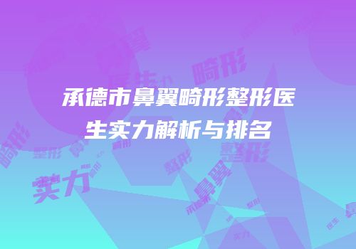 承德市鼻翼畸形整形医生实力解析与排名