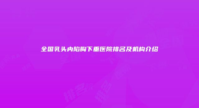 全国乳头内陷胸下垂医院排名及机构介绍