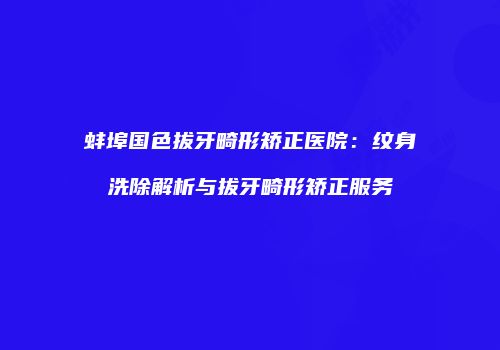 蚌埠国色拔牙畸形矫正医院：纹身洗除解析与拔牙畸形矫正服务