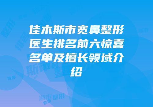 佳木斯市宽鼻整形医生排名前六惊喜名单及擅长领域介绍