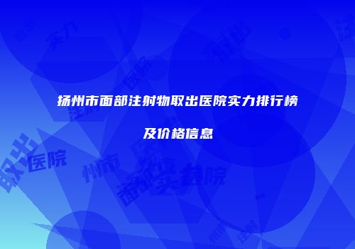 扬州市面部注射物取出医院实力排行榜及价格信息