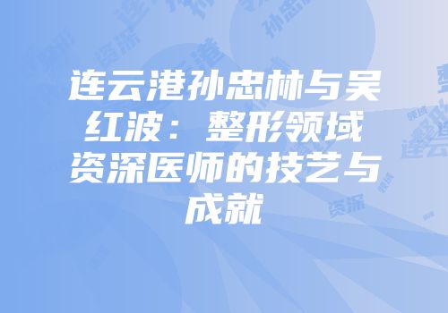 连云港孙忠林与吴红波：整形领域资深医师的技艺与成就