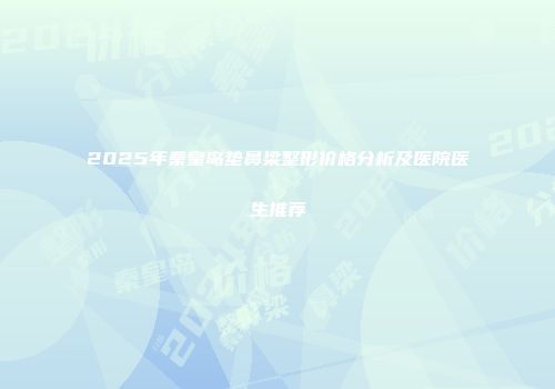 2025年秦皇岛垫鼻梁整形价格分析及医院医生推荐